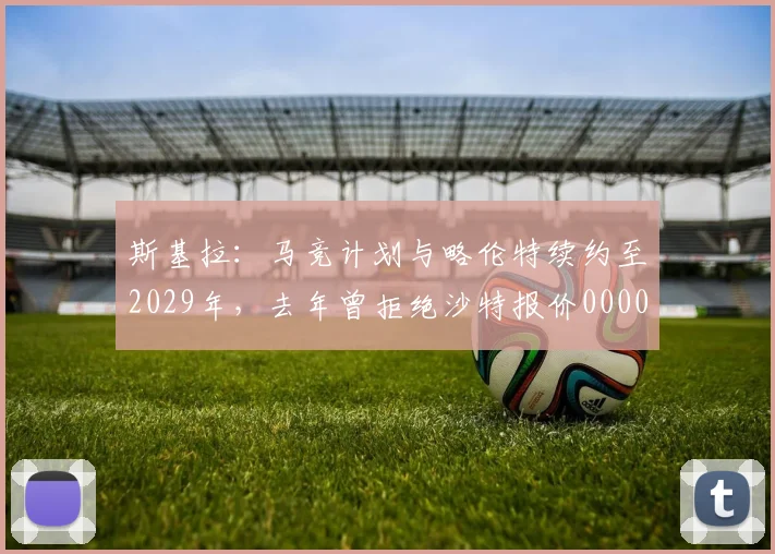 斯基拉：马竞计划与略伦特续约至2029年，去年曾拒绝沙特报价0000644